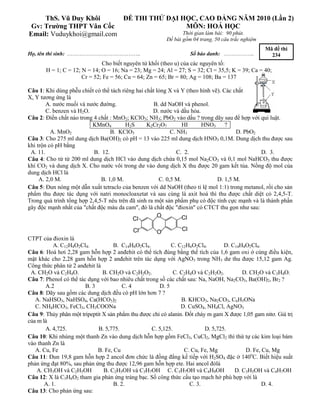 ThS. Vũ Duy Khôi      ĐỀ THI THỬ ĐẠI HỌC, CAO ĐẲNG NĂM 2010 (Lần 2)
 Gv: Trường THPT Vân Cốc                   MÔN: HOÁ HỌC
Email: Vuduykhoi@gmail.com                Thời gian làm bài: 90 phút.
                                                         Đề bài gồm 04 trang, 50 câu trắc nghiệm
                                                                                                   Mã đề thi
Họ, tên thí sinh: …………………………………..                                    Số báo danh: ……………..            234
                              Cho biết nguyên tử khối (theo u) của các nguyên tố:
       H = 1; C = 12; N = 14; O = 16; Na = 23; Mg = 24; Al = 27; S = 32; Cl = 35,5; K = 39; Ca = 40;
                      Cr = 52; Fe = 56; Cu = 64; Zn = 65; Br = 80; Ag = 108; Ba = 137

Câu 1: Khi dùng phễu chiết có thể tách riêng hai chất lỏng X và Y (theo hình vẽ). Các chất
X, Y tương ứng là
        A. nước muối và nước đường.                  B. dd NaOH và phenol.
        C. benzen và H2O.                           D. nước và dầu hỏa.
Câu 2: Điền chất nào trong 4 chất : MnO2; KClO3; NH3; PbO2 vào dấu ? trong dãy sau để hợp với qui luật.
                          KMnO4          H2S      K2Cr2O7        HI     HNO3 ?
          A. MnO2                 B. KClO3                  C. NH3                     D. PbO2
Câu 3: Cho 275 ml dung dịch Ba(OH)2 có pH = 13 vào 225 ml dung dịch HNO3 0,1M. Dung dịch thu được sau
khi trộn có pH bằng
 A. 11.                    B. 12.                              C. 2.                           D. 3.
Câu 4: Cho từ từ 200 ml dung dịch HCl vào dung dịch chứa 0,15 mol Na2CO3 và 0,1 mol NaHCO3 thu được
khí CO2 và dung dịch X. Cho nước vôi trong dư vào dung dịch X thu được 20 gam kết tủa. Nồng độ mol của
dung dịch HCl là
     A. 2,0 M.                B. 1,0 M.                C. 0,5 M.               D. 1,5 M.
Câu 5: Đun nóng một dẫn xuất tetraclo của benzen với dd NaOH (theo tỉ lệ mol 1:1) trong metanol, rồi cho sản
phẩm thu được tác dụng với natri monocloaxetat và sau cùng là axit hoá thì thu được chất diệt cỏ 2,4,5-T.
Trong quá trình tổng hợp 2,4,5-T nêu trên đã sinh ra một sản phẩm phụ có độc tính cực mạnh và là thành phần
gây độc mạnh nhất của "chất độc màu da cam", đó là chất độc "đioxin" có CTCT thu gọn như sau:
                                                       O         Cl
                                           Cl

                                           Cl        O          Cl
CTPT của đioxin là
           A. C12H4O2Cl4.           B. C14H6O2Cl4.          C. C12H6O2Cl4.        D. C14H4O2Cl4.
Câu 6: Hoá hơi 2,28 gam hỗn hợp 2 anđehit có thể tích đúng bằng thể tích của 1,6 gam oxi ở cùng điều kiện,
mặt khác cho 2,28 gam hỗn hợp 2 anđehit trên tác dụng với AgNO3 trong NH3 dư thu được 15,12 gam Ag.
Công thức phân tử 2 anđehit là
 A. CH2O và C2H4O.             B. CH2O và C2H2O2.             C. C2H4O và C2H2O2.        D. CH2O và C3H4O.
Câu 7: Phenol có thể tác dụng với bao nhiêu chất trong số các chất sau: Na, NaOH, Na2CO3, Ba(OH)2, Br2 ?
       A.2              B. 3            C. 4           D. 5
Câu 8: Dãy sau gồm các dung dịch đều có pH lớn hơn 7 ?
   A. NaHSO3, NaHSO4, Ca(HCO3)2                                  B. KHCO3, Na2CO3, C6H5ONa
   C. NH4HCO3, FeCl3, CH3COONa                                   D. CuSO4, NH4Cl, AgNO3
Câu 9: Thủy phân một tripeptit X sản phẩm thu được chỉ có alanin. Đốt cháy m gam X được 1,05 gam nitơ. Giá trị
của m là
       A. 4,725.             B. 5,775.              C. 5,125.             D. 5,725.
Câu 10: Khi nhúng một thanh Zn vào dung dịch hỗn hợp gồm FeCl3, CuCl2, MgCl2 thì thứ tự các kim loại bám
vào thanh Zn là
   A. Cu, Fe                 B. Fe, Cu                            C. Cu, Fe, Mg           D. Fe, Cu, Mg
Câu 11: Đun 19,8 gam hỗn hợp 2 ancol đơn chức là đồng đẳng kế tiếp với H2SO4 đặc ở 140oC. Biết hiệu suất
phản ứng đạt 80%, sau phản ứng thu được 12,96 gam hỗn hợp ete. Hai ancol đólà
    A. CH3OH và C2H5OH         B. C2H5OH và C3H7OH C. C3H7OH và C4H9OH                D. C3H5OH và C4H7OH
Câu 12: X là C3H6O2 tham gia phản ứng tráng bạc. Số công thức cấu tạo mạch hở phù hợp với là
       A. 1.                        B. 2.                           C. 3.                        D. 4.
Câu 13: Cho phản ứng sau:
 