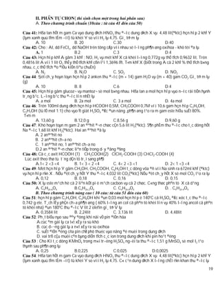 (
       A.

          Hßa tan hÕt m gam Ca vµo dung dÞch HNO3 thu ®­îc dung dÞch X vµ 4,48 lit(®ktc) hçn hîp 2 khÝ Y
(lµm xanh quú tÝm tÈm ­ít) tû khèi Y so víi H2 lµ 4,75. Gi¸ trÞ m lµ
        A. 10                   B. 20                   C.30                           D.40
          Cho : Al, dd FeCl3, dd NaOH trén tõng cÆp víi nhau sè l­îng ph¶n øng oxihoa - khö tèi ®a lµ
            1                   B.2                     C.3                            D.4
          Hçn hîp khÝ A gåm 3 khÝ : NO, H2 vµ mét khÝ X cã khèi l­îng 0,772g vµ thÓ tÝch 0,9632 lit. Trén
0,4816 lit A víi 1 lit O2 thÊy thÓ tÝch khÝ cßn l¹i 1,3696 lÝt. T×m khÝ X (biÕt trong A cã 2 khÝ % thÓ tÝch b»ng
nhau, c¸c thÓ tÝch ®o ®iÒu kiÖn tiªu chuÈn)
        A. N2                   B. N2O                  C. SO2                         D. NO2
        : §èt ch¸y hoµn toµn hçn hîp 2 anken thu ®­îc (m + 14) gam H2O vµ (m + 40) gam CO2 Gi¸ trÞ m lµ
(g)
        A. 10                   B. 8                    C.6                            D.4
          Hçn hîp gåm glucoz¬ vµ mantoz¬ sè mol b»ng nhau. Hßa tan a mol hçn hîp vµo n­íc råi tiÕn hµnh
tr¸ng b¹c. L­îng b¹c thu ®­îc lín nhÊt lµ
        A. a mol                B. 2a mol               C. 3 a mol                     D. 4a mol
        : Trén 100ml dung dÞch hçn hîp HCOOH 0,5M, CH3COOH 0,7M víi 10,6 gam hçn hîp C2H5OH,
C3H7OH (tû lÖ mol 1:1) cho vµo Ýt giät H2SO4 ®Æc ®un nãng ,ph¶n øng t¹o ra m gam este hiÖu suÊt 80%.
 T×m m
        A. 13,60 g              B.12,0 g                C.8,56 g                       D.9,60 g
        : Khö hoµn toµn m gam 2 an ®ªhit ®¬n chøc cÇn 5,6 lit H2(®ktc). S¶n phÈm thu ®­îc cho t¸c dông hÕt
Na ®­îc 1,68 lit khÝ H2(®ktc). Hai an ®ªhit ®ã lµ
       A. 2 an®ªhit no
       B. 2 an®ªhit ch­a no
       C. 1 an®ªhit no, 1 an®ªhit ch­a no
        D.2 an ®ªhit ®¬n chøc liªn tiÕp trong d·y ®ång ®½ng
          Cã c¸c axit HCOOH (1) CH3COOH(2) ClCH2-COOH (3) CHCl2-COOH (4)
  Lùc axit theo thø tù t¨ng dÇn tõ tr¸i sang ph¶i
        A.1< 2 <3 <4            B. 1< 3 < 2 <4          C. 4< 2 <3 <1                  D. 2< 1 <3 <4
        : Mét hçn hîp Y gåm CH3OH, CH3COOH, C6H5OH t¸c dông võa ®ñ víi Na sinh ra 672ml khÝ (®ktc)
vµ hçn hîp r¾n X . NÕu ®èt ch¸y hÕt Y thu ®­îc 4,032 lit CO2(®ktc) NÕu ®èt ch¸y hÕt X sè mol CO2 t¹o ra lµ
        A. 0,12                 B. 0,18                 C. 0,16                        D. 0,15
          X lµ este m¹ch hë cã 2 liªn kÕt pi ë m¹ch cacbon vµ cã 2 chøc. C«ng thøc ph©n tö X cã d¹ng
        A. CnH2n-6O4            B.CnH2n-2O4             C. CnH2n-8O4                   D. . CnH2n-4O4

        : hçn hîp gåm C2H5OH, C4H9OH khi ®un 0,03 mol hçn hîp ë 140oC cã H2SO4 ®Æc xóc t¸c thu ®­îc
0,742 g ete. T¸ch lÊy phÇn ch­a ph¶n øng ( 60% l­îng an col cã ph©n tö khèi lín vµ 40% l­îng ancol cã ph©n
tö khèi nhá) ®un 180oC thu ®­îc V lit 2 olefin gi¸ trÞ V lµ
        A. 0,3584 lit          B. 2,24lit             C. 3,136 lit                 D. 4,48lit
        : Ph¸t biÓu nµo sau ®©y ®óng khi nãi vÒ pin ®iÖn hãa
         A.cùc ©m gäi lµ ca t«t xÈy ra sù khö
         B. cùc d­¬ng gäi lµ a n«t xÈy ra sù oxihoa
         C. suÊt ®iÖn ®éng cña pin chØ phô thuéc vµo nång ®é muèi trong dung dÞch
         D. vai trß cÇu muèi c©n bµng diÖn tÝch c¸c ion trong dung dÞch khi pin ho¹t ®éng
         : Cho KI t¸c dông KMnO4 trong m«i tr­êng H2SO4 ng­êi ta thu ®­îc 1,51 g MnSO4 sè mol I2 t¹o
thµnh sau ph¶n øng lµ
        A. 0,25                B.0,225                C.0,025               D.0,0025
        : Hßa tan hÕt m gam Ca vµo dung dÞch HNO3 thu ®­îc dung dÞch X vµ 4,48 lit(®ktc) hçn hîp 2 khÝ Y
(lµm xanh quú tÝm tÈm ­ít) tû khèi Y so víi H2 lµ 4,75. C« c¹n dung dÞch X l­îng chÊt r¾n khan thu ®­îc lµ
                                                                                                              19
 