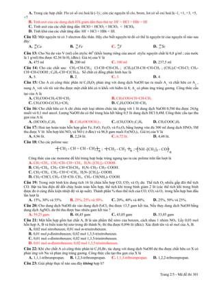 A. Trong các hợp chất: Flo có số oxi hoá là (-1) ; còn các nguyên tố clo, brom, Iot có số oxi hoá là -1, +1, +3, +5,
+7
  B. Tính axit của các dung dịch HX giảm dần theo thứ tự: HF > HCl > HBr > HI
  C. Tính axit của các chất tăng dần: HClO < HClO2 < HClO3 < HClO4
  D. Tính khử của các chất tăng dần: HF < HCl < HBr < HI.
Câu 12: Một nguyên tử có 3 electron độc thân. Hãy cho biết nguyên tử đó có thể là nguyên tử của nguyên tố nào sau
đây:
          40                          56                                                       44
     A.   20   Ca                B.   26   Fe                 C. 48V
                                                                 23                       D.   21   Sc
                                                0
Câu 13: Cho Na dư vào V (ml) cồn etylic 46 (khối lượng riêng của ancol etylic nguyên chất là 0,8 g/ml ; của nước
là 1 g/ml) thu được 42,56 lít H2 (đktc). Giá trị của V là
    A. 475 ml                   B. 200 ml                     C. 100 ml                   D. 237,5 ml
Câu 14: Cho các chất sau: CH2=CH-CH3; Cl-CH=CH-CH3 ; (CH3)2CH-CH=CH-CH3 ; (CH3)2C=CH-Cl; CH3-
CH=CH-COOH ; C6H5-CH=C(CH3)2. Số chất có đồng phân hình học là
  A. 5.                B. 2.                     C. 3.                                    D. 4.
Câu 15: Cho A có công thức phân tử C5H8O2 phản ứng với dung dịch NaOH tạo ra muối A1 và chất hữu cơ A2 ,
nung A1 với vôi tôi xút thu được một chất khí có tỉ khối với hiđro là 8; A2 có phản ứng tráng gương. Công thức cấu
tạo của A là
   A. CH3COO-CH2-CH=CH2                                       B. CH3COO-CH=CH-CH3
   C. CH3COO-C(CH3)=CH2                                       D. C2H5COO-CH=CH2
Câu 16: Cho chất hữu cơ A chỉ chứa một loại nhóm chức tác dụng với 1 lít dung dịch NaOH 0,5M thu được 24,6g
muối và 0,1 mol ancol. Lượng NaOH dư có thể trung hòa hết bằng 0,5 lít dung dịch HCl 0,4M. Công thức cấu tạo thu
gọn của A là
   A. (HCOO) 3C3H5           B. C3H5(OCOCH3) 3         C. (CH3COO) 2C2H4           D. CH3COOC2H5
Câu 17: Hoà tan hoàn toàn hỗn hợp gồm Fe, FeO, Fe2O3 và Fe3O4 bằng lượng vừa đủ 300 ml dung dịch HNO3 5M
thu được V lít hỗn hợp khí NO2 và NO ( ở đktc) và 96,8 gam muối Fe(NO3)3. Giá trị của V là
   A. 8,96 lít.              B. 2,24 lít.                C. 6,72 lít.               D. 4,48 lít.
Câu 18: Cho các polime sau:
                          CH2 - CH = CH - CH2            ;   CH2 - CH2    n ;   NH -[CH2]5 - CO
                                                     n                                                   n
     Công thức của các monome để khi trùng hợp hoặc trùng ngưng tạo ra các polime trên lần lượt là
     A. CH2=CH2, CH2=CH- CH= CH2, H2N- [CH2]5- COOH.
     B. CH2=CH2, CH3- CH=CH-CH3, H2N- CH2- CH2- COOH.
     C. CH2=CH2, CH3- CH=C=CH2, H2N- [CH2]5- COOH.
     D. CH2=CHCl, CH3- CH=CH- CH3, CH3- CH(NH2)- COOH.
Câu 19: Trong một bình kín dung tích 16 lit chứa hỗn hợp CO, CO2 và O2 dư. Thể tích O2 nhiều gấp đôi thể tích
CO. Bật tia lửa điện để đốt cháy hoàn toàn hỗn hợp, thể tích khí trong bình giảm 2 lít (các thể tích khí trong bình
được đo ở cùng điều kiện nhiệt độ và áp suất). Thành phần % theo thể tích của CO, CO2 và O2 trong hỗn hợp ban đầu
lần lượt là
   A. 15%, 30% và 55%.        B. 25%, 25% và 50%.         C. 20%, 40% và 40%.       D. 25%, 50% và 25%.
Câu 20: Cho dung dịch NaOH dư vào dung dịch FeCl2 thu được 13,5 gam kết tủa. Nếu thay dung dịch NaOH bằng
dung dịch AgNO3 dư thì thu được bao nhiêu gam kết tủa ?
   A. 59,25 gam.             B. 48,45 gam               C. 43,05 gam                      D. 53,85 gam
Câu 21: Một hỗn hợp gồm hai chất A, B là sản phẩm thế nitro của benzen, cách nhau 1 nhóm NO2. Lấy 0,03 mol
hỗn hợp A, B và biến toàn bộ nitơ trong đó thành N2 thì thu được 0,896 lit (đktc). Xác định tên và số mol của A, B.
   A. 0,02 mol nitrobenzen; 0,01 mol m-trinitrobenzen.
   B. 0,01 mol p-đinitrobenzen; 0,02 mol 1,3,5-trinitrobenzen.
   C. 0,01 mol o-đinitrobenzen; 0,02 mol 1,3,5-trinitrobenzen.
   D. 0,01 mol m-đinitrobenzen; 0,02 mol 1,3,5-trinitrobenzen.
Câu 22: Khi cho chất A có công thức phân tử C3H5Br3 tác dụng với dung dịch NaOH dư thu được chất hữu cơ X có
phản ứng với Na và phản ứng tráng gương. Công thức cấu tạo thu gọn của X là
   A. 1,1,1-tribrompropan. B. 1,2,3-tribrompropan. C. 1,1,3-tribrompropan.                D. 1,2,2-tribrompropan.
Câu 23: Giải pháp thực tế nào sau đây không hợp lí?

                                                                                                Trang 2/5 - Mã đề thi 301
 