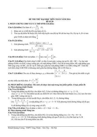 Khuất Quang Cương –THPT Tùng Thiện – Sơn Tây – Hà Nội
----------------- Hết -----------------
ĐỀ THI THỬ ĐẠI HỌC MÔN TOÁN NĂM 2014
Đề Số 20
I. PHẦN CHUNG CHO TẤT CẢ THÍ SINH (7,0 điểm)
Câu I (2,0 điểm) Cho hàm số
2
(1)
1
x
y
x


.
1. Khảo sát và vẽ đồ thị (H) của hàm số (1).
2. Tìm tọa độ điểm M thuộc (H), biết tiếp tuyến của (H) tại M cắt hai trục Ox, Oy tại A, B và tam
giác OAB có diện tích bằng
1
4
Câu II (2,0 điểm)
1. Giải phương trình:
sin 2 2cos sin 1
0
3 tan
x x x
x
  


.
2. Giải phương trình : 2 27
15 8
3 2
x x
x
   

Câu III (1,0 điểm) Tính tích phân:
6
0
tan tan
4
I x x dx

 
  
 
 .
Câu IV (1,0 điểm) Cho hình chóp S.ABC có đáy là tam giác vuông cân tại B, AB = BC = 2a; hai mặt
phẳng (SAB) và (SAC) cùng vuông góc với mặt phẳng (ABC). Gọi M là trung điểm AB; mặt phẳng qua
SM song song với BC, cắt AC tại N. Biết góc giữa hai mặt phẳng (SBC) và (ABC) bằng 600
. Tính thể
tích khối chóp S.BCNM và khoảng cách giữa hai đường thẳng AB và SN theo a.
Câu V (1,0 điểm) Cho các số thực dương x, y, z thỏa mãn
1 1 4
2
3
x z x y
y z

 

 
. Tìm giá trị lớn nhất và giá
trị nhỏ nhất của biểu thức
2
8y x
P
z yz
 
II. PHẦN RIÊNG (3,0 điểm): Thí sinh chỉ được làm một trong hai phần (phần A hoặc phần B)
A. Theo chương trình Chuẩn
Câu VI.a (2,0 điểm)
1. Trong mặt phẳng tọa độ Oxy cho điểm A(2; 2) hai và đường thẳng (∆1): x + y - 2 = 0,
(∆2): x + y - 8 = 0. Tìm điểm tọa độ cac điểm B và C theo thứ tự lần lượt thuộc (∆1), (∆2) sao cho tam
giác ABC vuông cân tại A.
2. Trong không gian với hệ tọa độ Oxyz, cho điểm A(1; 2; -1), đường thẳng
(∆):
3 3
1 3 2
x y z 
  và mặt phẳng (P): x + y - z + 3 = 0. Viết phương trình đường thẳng (d) đi qua
A cắt đường thẳng (∆) và song song với (P).
Câu VII.a (1,0 điểm) Tìm số phức z, biết z - (2 + 3i)z = 1 - 9i .
B. Theo chương trình Nâng cao
Câu VI.b (2,0 điểm)
1. Trong mặt phẳng tọa độ Oxy, cho điểm P(2; 2) và hai đường thẳng (∆1): 2x + 9y - 18 = 0,
(∆2): x - y - 13 = 0. Viết phương trình đường thẳng (d) qua P cắt (∆1), (∆2) lần lượt tại A, B
(A ≠ B) sao cho P là trung điểm của AB.
 