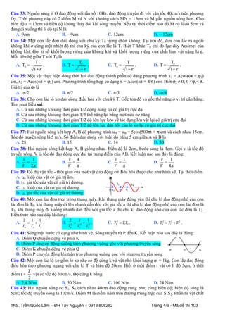 Câu 33: Nguồn sóng ở O dao động với tần số 10Hz, dao động truyền đi với vận tốc 40cm/s trên phương
Oy. Trên phương này có 2 điểm M và N với khoảng cách MN = 15cm và M gần nguồn sóng hơn. Cho
biên độ a = 13cm và biên độ không thay đổi khi sóng truyền. Nếu tại thời điểm nào đó M có li độ 5cm và
đang đi xuống thì li độ tại N là:
A. 9cm
B. – 9cm
C. 12cm
D. – 12cm
Câu 34: Một con lắc đơn dao động với chu kỳ T0 trong chân không. Tại nơi đó, đưa con lắc ra ngoài
không khí ở cùng một nhiệt độ thì chu kỳ của con lắc là T. Biết T khác T0 chỉ do lực đẩy Acsimet của
không khí. Gọi tỉ số khối lượng riêng của không khí và khối lượng riêng của chất làm vật nặng là ε.
Mối liên hệ giữa T với T0 là
T0
T0
T
T
A. T0 =
.
B. T =
.
C. T0 =
.
D. T =
.
1+ ε
1− ε
1− ε
1+ ε
Câu 35: Một vật thực hiện đồng thời hai dao động thành phần có dạng phương trình x1 = Acos(ωt + ϕ1)
cm, x2 = Acos(ωt + ϕ2) cm. Phương trình tổng hợp có dạng x = Acos(ωt + π/6) cm. Biết ϕ2 ≠ 0; 0 <ϕ1< π.
Giá trị của ϕ2 là
A. -π/2
B. π/2
C. π/3
D. -π/6
Câu 36: Cho con lắc lò xo dao động điều hòa với chu kỳ T. Gốc tọa độ và gốc thế năng ở vị trí cân bằng.
Tìm phát biểu sai:
A. Cứ sau những khoảng thời gian T/2 động năng lại có giá trị cực đại
B. Cứ sau những khoảng thời gian T/4 thế năng lại bằng một nửa cơ năng
C. Cứ sau những khoảng thời gian T/2 độ lớn lực kéo về tác dụng lên vật lại có giá trị cực đại
D. Cứ sau những khoảng thời gian T/2 độ lớn lực đàn hồi của lò xo lại có giá trị cực đại
Câu 37: Hai nguồn sóng kết hợp A, B có phương trình uA = uB = 5cos(500πt + π)cm và cách nhau 15cm.
Tốc độ truyền sóng là 5 m/s. Số điểm dao động với biên độ bằng 5 cm giữa A và B là
A. 28
B. 15
C. 14
D. 30
Câu 38: Hai nguồn sóng kết hợp A, B giống nhau. Biên độ là 2cm, bước sóng là 4cm. Gọi v là tốc độ
truyền sóng. V là tốc độ dao động cực đại tại trung điểm của AB. Kết luận nào sau đây là đúng:
v
1
v 4
v 1
v
1
A. =
B. =
C. =
D. =
V 2π
V π
V π
V 4π
Câu 39: Đồ thị vận tốc - thời gian của một vật dao động cơ điều hòa được cho như hình vẽ. Tại thời điểm
A. t4, li độ của vật có giá trị âm.
v
B. t1, gia tốc của vật có giá trị dương.
t2
t
t4
C. t3, li độ của vật có giá trị dương.
t3
0 t1
D. t2, gia tốc của vật có giá trị dương.
Câu 40: Một con lắc đơn treo trong thang máy. Khi thang máy đứng yên thì chu kì dao động nhỏ của con
lắc đơn là T0, khi thang máy đi lên nhanh dần đều với gia tốc a thì chu kì dao động nhỏ của con lắc đơn là
T1, khi thang máy đi xuống nhanh dần đều với gia tốc a thì chu kì dao động nhỏ của con lắc đơn là T2.
Biểu thức nào sau đây là đúng:
A.

2 1 1
= + .
T0 T1 T2

B.

2
1
1
.
=
+
T02 T12 T22

C. T02 = T1T2 .

D. T02 = T12 + T22 .

Câu 41: Sóng mặt nước có dạng như hình vẽ. Sóng truyền từ P đến K. Kết luận nào sau đây là đúng:
A. Điểm Q chuyển động về phía K
B. Điểm P chuyển động xuống theo phương vuông góc với phương truyền sóng
C. Điểm K chuyển động về phía Q
Q
P
K
D. Điểm P chuyển động lên trên treo phương vuông góc với phương truyền sóng
Câu 42: Một con lắc lò xo gồm lò xo nhẹ có độ cứng k và vật nhỏ khối lượng m = 1kg. Con lắc dao động
điều hòa theo phương ngang với chu kì T và biên độ 20cm. Biết ở thời điểm t vật có li độ 5cm, ở thời
T
điểm t +
vật có tốc độ 30cm/s. Độ cứng k bằng
2
A. 2,4 N/m.
B. 50 N/m.
C. 100 N/m.
D. 24 N/m.
Câu 43: Hai nguồn sóng cơ S1, S2 cách nhau 40cm dao động cùng pha; cùng biên độ; biên độ sóng là
5cm; tốc độ truyền sóng là 10cm/s. Điểm M là điểm nằm trên đường trung trực của S1S2. Phần tử vật chất
ThS. Trần Quốc Lâm – ĐH Tây Nguyên – 0913 808282

Trang 4/6 - Mã đề thi 103

 