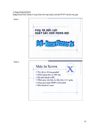 2/ Phaàn POWERPOINT
Duøng PowerPoint ñeå taïo 2 trang Slide nhö maãu vaø löu vôùi teân PP.PPT taïi thö muïc goác

 Slide 1




 Slide 2




                                                                                               20
 