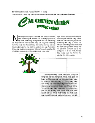 II. WORD (3 ñieåm) & POWERPOINT (1 ñieåm)
1/ Phaàn Word: Trình baøy vaên baûn sau vaø löu taïi thö muïc goác vôùi teân BaiThiWord.doc




Ñ
           eøn trong vöôøn, hay noùi chính xaùc hôn laø caùc boá trí aùnh   Nghe khaù laï, neáu nhö baïn chæ quan
           saùng khaù ñôn giaûn. Ñoâi khi chæ laø nhöõng ngoïn baïch        nieäm raèng ñeøn ñeå chieáu saùng. Vaø khu
           laïp ñöôïc nheùt trong nhöõng chieác chai cuõ, vôùi nhöõng       vöôøn xinh cuûa baïn ban ngaøy ñaõ chan
sôïi theùp uoán hình loø xo thaû doïc haøng raøo. Hay moät vaøi boùng       hoaø trong aùnh saùng töï nhieân, ban
ñeøn nhaáp nhaùy nho nhoû uoán löôïng nhö hoa laáp loù trong daùm laù.      ñeâm chæ caàn moät ngoïn ñeøn nhoû laø coù
Hoaëc moät chieác chao ñeøn lôùn treo cao treân voøm caây. Ñeøn vöôøn       theå hoaøn toaøn yeân taäm. Nhöng neáu
khoâng caàn phaûi coù ñoä saùng cao, vì boùng ñeøn watt caøng lôùn thì      nhö baïn thöïc söï muoán taïo ra moät
nhieät taêng seõ caøng maïnh, khoâng toát cho caây trong vöôøn.             khoâng gian kì aûo cho mình, haõy taän
                                                                            duïng nhöõng ngoïn ñeøn ñeå thay ñoåi
                                                                            saéc dieän cho vöôøn nhaø baïn.




                                                        Nhöõng heä thoáng chieáu saùng linh ñoäng vaø
                                                  saùng taïo naøy seõ mang ñeán nhieàu hieäu quaû, töø
                                                  boùng aån hieän cuûa caây coû, töø nhöõng maûng saùng
                                                  toái maø ñeøn seõ phaân vuøng ra. Trong vuøng saùng
                                                  lôùn, nhöõng caây coû duø nhoû cuõng ñöôïc theå hieän heát
                                                  söùc roõ raøng, taïo ra moät khoâng gian khaù aán töôïng.
                                                  Trong khi vuøng saùng nhoû mang ñeán nhieàu caûm
                                                  giaùc bí aån. Khoâng nhaát thieát phaûi tuaân theo
                                                  ngueân taéc bao nhieâu meùt vuoâng cho moät ngoïn
                                                  ñeøn, cuõng khoâng neân söû duïng ñeøn neon taïo aùnh




                                                                                                                     31
 