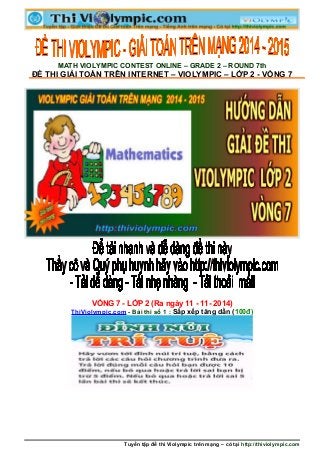 MATH VIOLYMPIC CONTEST ONLINE – GRADE 2 – ROUND 7th
ĐỀ THI GIẢI TOÁN TRÊN INTERNET – VIOLYMPIC – LỚP 2 - VÒNG 7
VÒNG 7 - LỚP 2 (Ra ngày 11 - 11- 2014)
ThiViolympic.com - Bài thi số 1 : Sắp xếp tăng dần (100đ)
Tuyển tập đề thi Violympic trên mạng – có tại http://thiviolympic.com
 