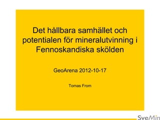Det hållbara samhället och
potentialen för mineralutvinning i
    Fennoskandiska skölden

         GeoArena 2012-10-17

              Tomas From
 