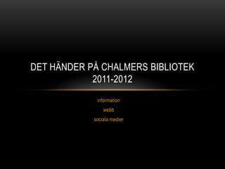 DET HÄNDER PÅ CHALMERS BIBLIOTEK
            2011-2012
             information
                webb
            sociala medier
 