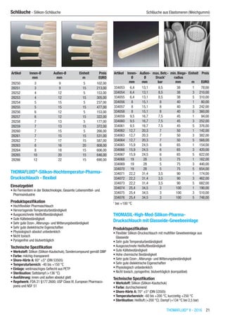 THOMAFLUID®
II - 2016  21
Schläuche - Silikon-Schläuche	 Schläuche aus Elastomeren (Weichgummi)
Artikel Innen-Ø Außen-Ø Einheit Preis
​ mm mm m EURO
28250 3 9 5 102,00
28251 3 9 15 213,00
28252 4 12 5 153,00
28253 4 12 15 305,00
28254 5 15 5 237,00
28255 5 15 15 477,00
28256 6 12 5 153,00
28257 6 12 15 322,00
28258 7 13 5 177,00
28259 7 13 15 372,00
28260 7 15 5 266,00
28261 7 15 15 531,00
28262 7 17 15 587,00
28263 8 16 20 808,00
28264 8 18 15 606,00
28265 10 20 15 646,00
28266 12 22 15 690,00
THOMAFLUID®
-Silikon-Hochtemperatur-Pharma-
Druckschlauch - flexibel
Einsatzgebiet
•	An Fermentern in der Biotechnologie, Gesamte Lebensmittel- und
Pharmaindustrie
Produktspezifikation
•	Hochflexibler Pharmaschlauch
•	Hervorragende Temperaturbeständigkeit
•	Ausgezeichnete Heißluftbeständigkeit
•	Gute Kältebeständigkeit
•	Sehr gute Ozon-,Alterungs- und Witterungsbeständigkeit
•	Sehr gute dielektrische Eigenschaften
•	Physiologisch absolut unbedenklich
•	Nicht toxisch
•	Pyrogenfrei und blutverträglich
Technische Spezifikation
•	Werkstoff: Silikon (Silikon-Kautschuk), Sondercompound gemäß GMP
•	Farbe: milchig-transparent
•	Shore-Härte A: 60° ±5° (DIN 53505)
•	Temperaturbereich: -40 bis +150 °C
•	Einlage: weitmaschiges Geflecht aus PETP
•	Sterilisation: Sattdampf (+136 °C)
•	Ausführung: innen und außen absolut glatt
•	Regelwerk: FDA 21 §177.2600; USP Class VI; European Pharmaco-
poeia und NSF 51​​
Artikel Innen-
Ø
Außen-
Ø
max. Betr.-
Druck1
min. Biege-
radius
Einheit Preis
​ mm mm bar mm m EURO
334053 6,4 13,1 8,5 38 1 78,00
334054 6,4 13,1 8,5 38 3 210,00
334055 6,4 13,1 8,5 38 5 310,00
334056 8 15,1 8 40 1 80,00
334057 8 15,1 8 40 3 242,00
334058 8 15,1 8 40 5 360,00
334059 9,5 16,7 7,5 45 1 94,00
334060 9,5 16,7 7,5 45 3 252,00
334061 9,5 16,7 7,5 45 5 376,00
334062 12,7 20,3 7 50 1 142,00
334063 12,7 20,3 7 50 3 382,00
334064 12,7 20,3 7 50 5 568,00
334065 15,9 24,5 6 65 1 154,00
334066 15,9 24,5 6 65 3 420,00
334067 15,9 24,5 6 65 5 622,00
334068 19 28 5 75 1 162,00
334069 19 28 5 75 3 440,00
334070 19 28 5 75 5 654,00
334071 22,2 31,4 3,5 90 1 174,00
334072 22,2 31,4 3,5 90 3 462,00
334073 22,2 31,4 3,5 90 5 682,00
334074 25,4 34,5 3 100 1 190,00
334075 25,4 34,5 3 100 3 510,00
334076 25,4 34,5 3 100 5 748,00
1
bei +100 °C
THOMASIL-High-Med-Silikon-Pharma-
Druckschlauch mit Glasseide-Gewebeeinlage
Produktspezifikation
•	Flexibler Silikon-Druckschlauch mit multifiler Gewebeeinlage aus
Glasseide
•	Sehr gute Temperaturbeständigkeit
•	Ausgezeichnete Heißluftbeständigkeit
•	Gute Kältebeständigkeit
•	Hohe chemische Beständigkeit
•	Sehr gute Ozon-,Alterungs- und Witterungsbeständigkeit
•	Sehr gute dielektrische Eigenschaften
•	Physiologisch unbedenklich
•	Nicht toxisch, pyrogenfrei, blutverträglich (kompatibel)
Technische Spezifikation
•	Werkstoff: Silikon (Silikon-Kautschuk)
•	Farbe: durchscheinend
•	Shore-Härte A: 70° ±5° (DIN 53505)
•	Temperaturbereich: -60 bis +200 °C, kurzzeitig +250 °C
•	Sterilisation: Heißluft (+200 °C); Dampf (+134 °C bei 2,5 bar)
 