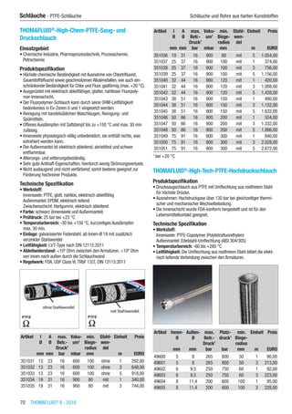 70  THOMAFLUID®
II - 2016
Schläuche - PTFE-Schläuche	 Schläuche und Rohre aus harten Kunststoffen
THOMAFLUID®
-High-Chem-PTFE-Saug- und
Druckschlauch
Einsatzgebiet
•	Chemische Industrie, Pharmaprozesstechnik, Prozesschemie,
Petrochemie
Produktspezifikation
•	Höchste chemische Beständigkeit mit Ausnahme von Chlortrifluorid,
Sauerstoffdifluorid sowie geschmolzenen Alkalimetallen, wie auch ein-
schränkende Beständigkeit für Chlor und Fluor, gasförmig (max. +20 °C).
•	Ausgerüstet mit elektrisch ableitfähiger, glatter, nahtloser Fluorpoly-
mer-Innenschicht.
•	Der Fluorpolymer-Schlauch kann durch seine OHM-Leitfähigkeit
bedenkenlos in Ex-Zonen 0 und 1 eingesetzt werden.
•	Reinigung mit handelsüblichen Waschlaugen, Reinigung- und
Spülmitteln.
•	Offenes Ausdämpfen mit Sattdampf bis zu +150 °C und max. 30 min
zulässig.
•	Innenseele physiologisch völlig unbedenklich, sie enthält nichts, was
extrahiert werden kann.
•	Der Außenmantel ist elektrisch ableitend, abriebfest und schwer
entflammbar.
•	Alterungs- und witterungsbeständig.
•	Sehr gute Antihaft-Eigenschaften, hierdurch wenig Strömungsverluste.
•	Nicht auslaugend und nicht verfärbend, somit bestens geeignet zur
Förderung hochreiner Produkte.
Technische Spezifikation
•	Werkstoff:
Innenseele: PTFE, glatt, nahtlos, elektrisch ableitfähig
Außenmantel: EPDM, elektrisch leitend
Zwischenschicht: Hartgummi, elektrisch ableitend
•	Farbe: schwarz (Innenseele und Außenmantel)
•	Prüfdruck: 25 bar bei +23 °C
•	Temperaturbereich: -30 bis +150 °C, kurzzeitiges Ausdämpfen
max. 30 min.
•	Einlage: galvanisierter Federstahl, ab Innen-Ø 19 mit zusätzlich
verzinkter Stahlwendel
•	Leitfähigkeit: Ω/T-Type nach DIN 12115:2011
•	Ableitwiderstand: <106
Ohm zwischen den Armaturen; <109
Ohm
von innen nach außen durch die Schlauchwand
•	Regelwerk: FDA, USP Class VI,TRbF 13/2, DIN 12115:2011​​
Artikel I
Ø
A
Ø
max.
Betr.-
Druck1
Vaku-
um1
min.
Biege-
radius
Stahl-
wen-
del
Einheit Preis
​ mm mm bar mbar mm ​ m EURO
351031 13 23 16 600 100 ohne 1 292,00
351032 13 23 16 600 100 ohne 3 648,00
351033 13 23 16 600 100 ohne 5 918,00
351034 19 31 16 900 80 mit 1 340,00
351035 19 31 16 900 80 mit 3 744,00
Artikel I
Ø
A
Ø
max.
Betr.-
Druck1
Vaku-
um1
min.
Biege-
radius
Stahl-
wen-
del
Einheit Preis
​ mm mm bar mbar mm ​ m EURO
351036 19 31 16 900 80 mit 5 1.054,00
351037 25 37 16 900 100 mit 1 374,00
351038 25 37 16 900 100 mit 3 756,00
351039 25 37 16 900 100 mit 5 1.156,00
351040 32 44 16 900 120 mit 1 420,00
351041 32 44 16 900 120 mit 3 1.008,00
351042 32 44 16 900 120 mit 5 1.428,00
351043 38 51 16 900 150 mit 1 480,00
351044 38 51 16 900 150 mit 3 1.152,00
351045 38 51 16 900 150 mit 5 1.632,00
351046 50 66 16 900 200 mit 1 554,00
351047 50 66 16 900 200 mit 3 1.332,00
351048 50 66 16 900 200 mit 5 1.886,00
351049 75 91 16 900 300 mit 1 840,00
351050 75 91 16 900 300 mit 3 2.028,00
351051 75 91 16 900 300 mit 5 2.872,00
1
bei +20 °C
THOMAFLUID®
-High-Tech-PTFE-Hochdruckschlauch
Produktspezifikation
•	Drucksaugschlauch aus PTFE mit Umflechtung aus rostfreiem Stahl
für höchste Drücke.
•	Ausnahmen: Hochdruckgase über 130 bar bei gleichzeitiger thermi-
scher und mechanischer Wechselbelastung.
•	Die Innenschicht wurde FDA-konform hergestellt und ist für den
Lebensmittelkontakt geeignet.
Technische Spezifikation
•	Werkstoff:
Innenseele: PTFE-Copolymer (Polytetrafluorethylen)
Außenmantel: Edelstahl-Umflechtung (AISI 304/305)
•	Temperaturbereich: -60 bis +260 °C
•	Leitfähigkeit: Die Umflechtung aus rostfreiem Stahl bildet die elekt-
risch leitende Verbindung zwischen den Armaturen.​​
Artikel Innen-
Ø
Außen-
Ø
max.
Betr.-
Druck1
Platz-
druck1
min.
Biege-
radius
Einheit Preis
​ mm mm bar bar mm m EURO
49600 5 8 265 800 50 1 90,00
49601 5 8 265 800 50 3 213,00
49602 6 9,5 250 750 60 1 92,00
49603 6 9,5 250 750 60 3 223,00
49604 8 11,4 200 600 100 1 95,00
49605 8 11,4 200 600 100 3 228,00
 
