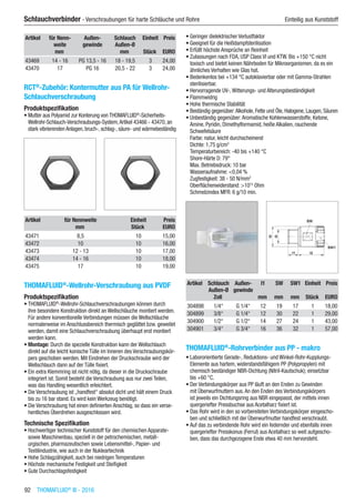 92  THOMAFLUID®
III - 2016
Schlauchverbinder - Verschraubungen für harte Schläuche und Rohre	 Einteilig aus Kunststoff
Artikel für Nenn-
weite
Außen-
gewinde
Schlauch
Außen-Ø
Einheit Preis
​ mm ​ mm Stück EURO
43469 14 - 16 PG 13,5 - 16 18 - 19,5 3 24,00
43470 17 PG 16 20,5 - 22 3 24,00
RCT®
-Zubehör: Kontermutter aus PA für Wellrohr-
Schlauchverschraubung
Produktspezifikation
•	Mutter aus Polyamid zur Konterung von THOMAFLUID®
-Sicherheits-
Wellrohr-Schlauch-Verschraubungs-System,Artikel 43466 - 43470, an
stark vibrierenden Anlagen, bruch-, schlag-, säure- und wärmebeständig​​
Artikel für Nennweite Einheit Preis
​ mm Stück EURO
43471 8,5 10 15,00
43472 10 10 16,00
43473 12 - 13 10 17,00
43474 14 - 16 10 18,00
43475 17 10 19,00
THOMAFLUID®
-Wellrohr-Verschraubung aus PVDF
Produktspezifikation
•	THOMAFLUID®
-Wellrohr-Schlauchverschraubungen können durch
ihre besondere Konstruktion direkt an Wellschläuche montiert werden.
Für andere konventionelle Verbindungen müssen die Wellschläuche
normalerweise im Anschlussbereich thermisch geglättet bzw. geweitet
werden, damit eine Schlauchverschraubung überhaupt erst montiert
werden kann.
•	Montage: Durch die spezielle Konstruktion kann der Wellschlauch
direkt auf die leicht konische Tülle im Inneren des Verschraubungskör-
pers geschoben werden. Mit Eindrehen der Druckschraube wird der
Wellschlauch dann auf der Tülle fixiert.
•	Ein extra Klemmring ist nicht nötig, da dieser in die Druckschraube
integriert ist. Somit besteht die Verschraubung aus nur zwei Teilen,
was das Handling wesentlich erleichtert.
•	Die Verschraubung ist „handfest“ absolut dicht und hält einem Druck
bis zu 16 bar stand. Es wird kein Werkzeug benötigt.
•	Die Verschraubung hat einen definierten Anschlag, so dass ein verse-
hentliches Überdrehen ausgeschlossen wird.
Technische Spezifikation
•	Hochwertiger technischer Kunststoff für den chemischen Apparate-
sowie Maschinenbau, speziell in der petrochemischen, metall-
urgischen, pharmazeutischen sowie Lebensmittel-, Papier- und
Textilindustrie, wie auch in der Nukleartechnik
•	Hohe Schlagzähigkeit, auch bei niedrigen Temperaturen
•	Höchste mechanische Festigkeit und Steifigkeit
•	Gute Durchschlagsfestigkeit
•	Geringer dielektrischer Verlustfaktor
•	Geeignet für die Heißdampfsterilisation
•	Erfüllt höchste Ansprüche an Reinheit
•	Zulassungen nach FDA, USP Class VI und KTW. Bis +150 °C nicht
toxisch und bietet keinen Nährboden für Mikroorganismen, da es ein
ähnliches Verhalten wie Glas hat.
•	Bedenkenlos bei +134 °C autoklavierbar oder mit Gamma-Strahlen
sterilisierbar.
•	Hervorragende UV-,Witterungs- und Alterungsbeständigkeit
•	Flammwidrig
•	Hohe thermische Stabilität
•	Beständig gegenüber:Alkohole, Fette und Öle, Halogene, Laugen, Säuren
•	Unbeständig gegenüber:Aromatische Kohlenwasserstoffe, Ketone,
Amine, Pyridin, Dimethylformamid, heiße Alkalien, rauchende
Schwefelsäure
Farbe: natur, leicht durchscheinend
Dichte: 1,75 g/cm3
Temperaturbereich: -40 bis +140 °C
Shore-Härte D: 79°
Max. Betriebsdruck: 10 bar
Wasseraufnahme: <0,04 %
Zugfestigkeit: 38 - 50 N/mm2
Oberflächenwiderstand: >1013
Ohm
Schmelzindex MFR: 6 g/10 min.​​
Artikel Schlauch
Außen-Ø
Außen-
gewinde
l1 SW SW1 Einheit Preis
​ Zoll ​ mm mm mm Stück EURO
304898 1/4“ G 1/4“ 12 19 17 1 18,00
304899 3/8“ G 1/4“ 12 30 22 1 29,00
304900 1/2“ G 1/2“ 14 27 24 1 43,00
304901 3/4“ G 3/4“ 16 36 32 1 57,00
THOMAFLUID®
-Rohrverbinder aus PP - makro
•	Labororientierte Gerade-, Reduktions- und Winkel-Rohr-Kupplungs-
Elemente aus hartem, widerstandsfähigem PP (Polypropylen) mit
chemisch beständiger NBR-Dichtung (Nitril-Kautschuk); einsetzbar
bis +60 °C.
•	Der Verbindungskörper aus PP läuft an den Enden zu Gewinden
mit Überwurfmuttern aus.An den Enden des Verbindungskörpers
ist jeweils ein Dichtungsring aus NBR eingepasst, der mittels innen
quergeriefter Pressbuchse aus Acetalharz fixiert ist.
•	Das Rohr wird in den so vorbereiteten Verbindungskörper eingescho-
ben und schließlich mit der Überwurfmutter handfest verschraubt.
•	Auf das zu verbindende Rohr wird ein federnder und ebenfalls innen
quergeriefter Presskonus (Ferrul) aus Acetalharz so weit aufgescho-
ben, dass das durchgezogene Ende etwa 40 mm hervorsteht.​
 