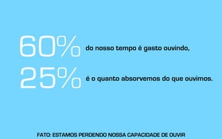 60%
25%
do nosso tempo é gasto ouvindo,
é o quanto absorvemos do que ouvimos.
FATO: ESTAMOS PERDENDO NOSSA CAPACIDADE DE OUVIR
 