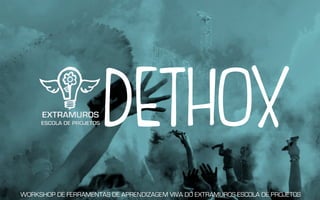 DETHOX
WORKSHOP DE FERRAMENTAS DE APRENDIZAGEM VIVA DO EXTRAMUROS ESCOLA DE PROJETOS
 