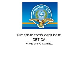 UNIVERSIDAD TECNOLOGICA ISRAEL DETICA JAIME BRITO CORTEZ 
