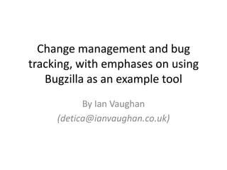 Change management and bug tracking, with emphases on using Bugzilla as an example tool By Ian Vaughan (detica@ianvaughan.co.uk) 