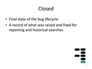 ClosedFinal state of the bug lifecycleA record of what was raised and fixed for reporting and historical searches20