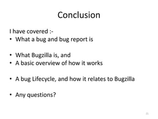 ConclusionI have covered :-What a bug and bug report isWhat Bugzilla is, andA basic overview of how it worksA bug Lifecycle, and how it relates to BugzillaAny questions?21