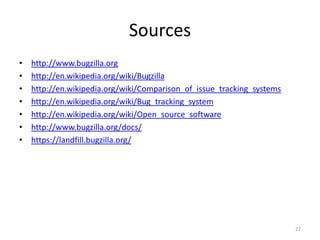 Sourceshttp://www.bugzilla.orghttp://en.wikipedia.org/wiki/Bugzillahttp://en.wikipedia.org/wiki/Comparison_of_issue_tracking_systemshttp://en.wikipedia.org/wiki/Bug_tracking_systemhttp://en.wikipedia.org/wiki/Open_source_softwarehttp://www.bugzilla.org/docs/https://landfill.bugzilla.org/22