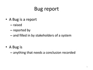 Bug reportA Bug is a report raisedreported byand filled in by stakeholders of a systemA Bug is anything that needs a conclusion recorded3