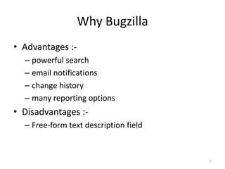 Why BugzillaAdvantages :-powerful searchemail notificationschange historymany reporting optionsDisadvantages :- Free-form text description field7