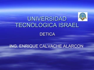 UNIVERSIDAD TECNOLOGICA ISRAEL DETICA ING. ENRIQUE CALVACHE ALARCON 