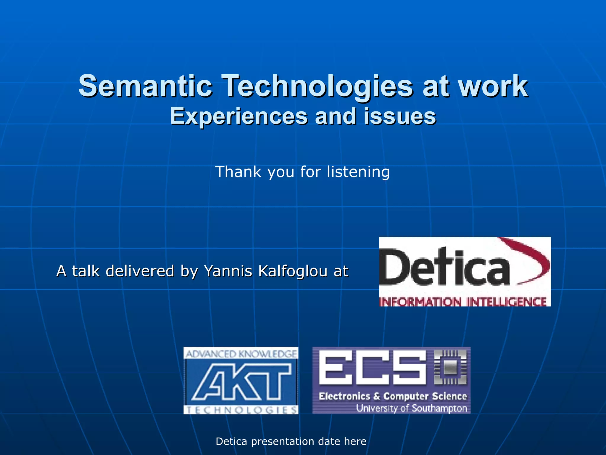 A talk delivered by Yannis Kalfoglou at  Semantic Technologies at work Experiences and issues Detica presentation date here Thank you for listening  