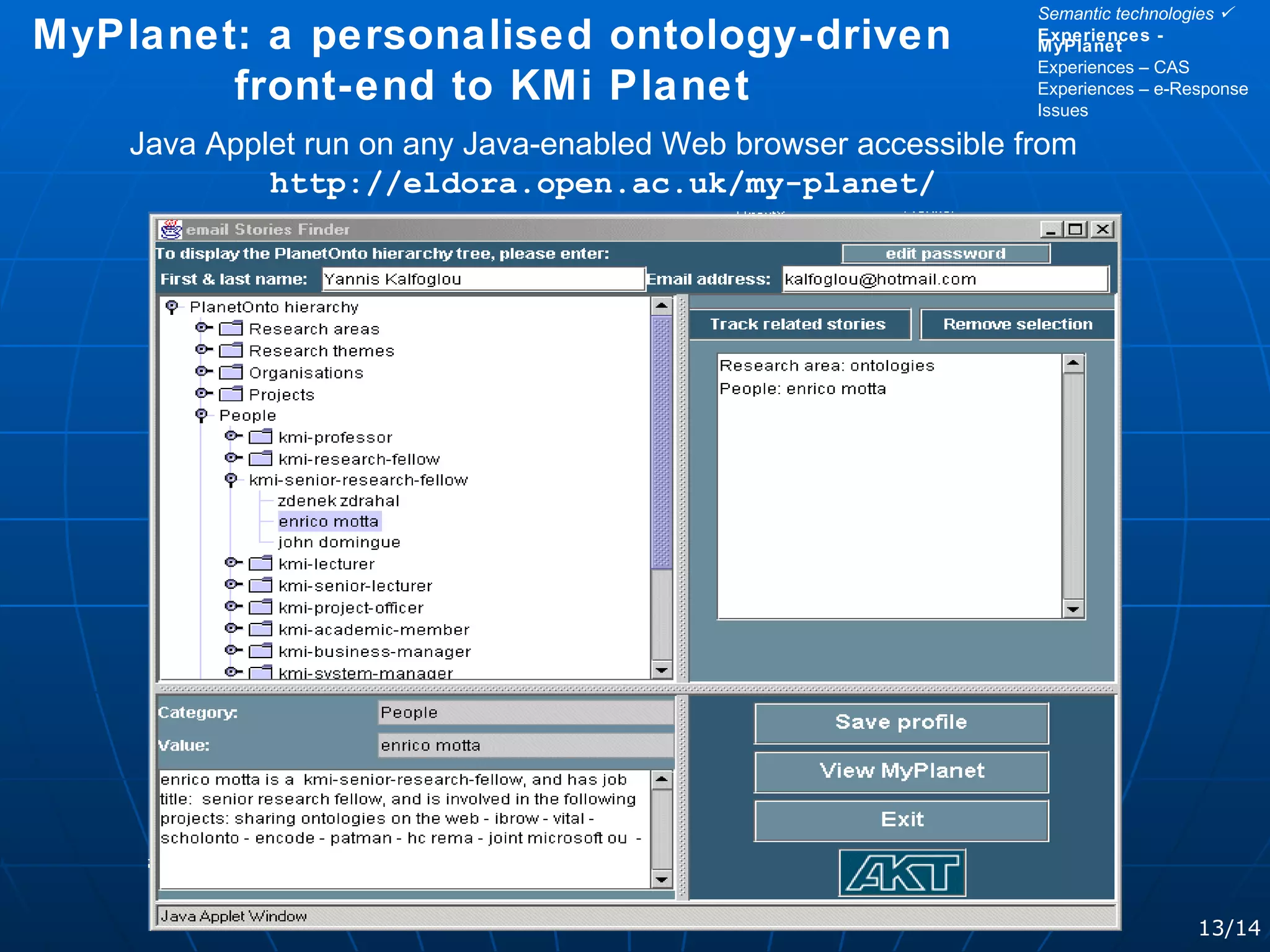 13/14 Semantic technologies   Experiences - MyPlanet Experiences – CAS Experiences – e-Response Issues MyPlanet: a personalised ontology-driven front-end to KMi Planet Java Applet run on any Java-enabled Web browser accessible from  http://eldora.open.ac.uk/my-planet/ 