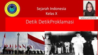 Detik DetikProklamasi
Syifana Lomi.N.T.S.Pd
Sejarah Indonesia
Kelas X
 
