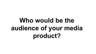 Who would be the
audience of your media
product?
 