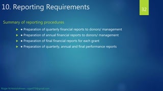 10. Reporting Requirements
 ● Preparation of quarterly financial reports to donors/ management
 ● Preparation of annual financial reports to donors/ management
 ● Preparation of final financial reports for each grant
 ● Preparation of quarterly, annual and final performance reports
32
Summary of reporting procedures
Rizgar M.Abdulrahman ; rzgar070@gmail.com
 