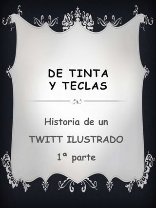 DE TINTA
   Y TECLAS


  Historia de un
TWITT ILUSTRADO
    1ª parte
 