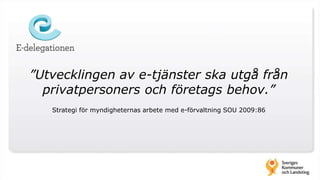 ”Utvecklingen av e-tjänster ska utgå från
privatpersoners och företags behov.”
Strategi för myndigheternas arbete med e-förvaltning SOU 2009:86
 