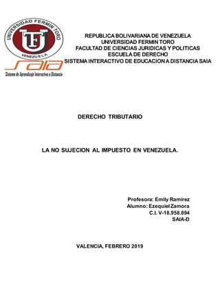 DERECHO TRIBUTARIO
LA NO SUJECION AL IMPUESTO EN VENEZUELA.
Profesora: Emily Ramírez
Alumno: Ezequiel Zamora
C.I. V-18.958.894
SAIA-D
VALENCIA, FEBRERO 2019
 