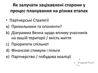 Як залучати зацікавлені сторони у
процес планування на різних етапах
• Партнерські Стратегії
a) Прихильники та опоненти?
b) Діаграмма Венна щодо впливу учасників
на вашій території / якість життя
c) Пріоритети спільнот
d) Фінансові стимули і пільги
e) Партнерство / побудова коаліції
 