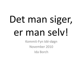 Det man siger,
er man selv!
Kommit-Fyn Idé-døgn
November 2010
Ida Borch
 