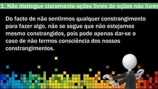 1. Não distingue claramente ações livres de ações não livres
Do facto de não sentirmos qualquer constrangimento
para fazer algo, não se segue que não estejamos
mesmo constrangidos, pois pode apenas dar-se o
caso de não termos consciência dos nossos
constrangimentos.
 