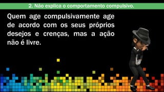 Quem age compulsivamente age
de acordo com os seus próprios
desejos e crenças, mas a ação
não é livre.
2. Não explica o comportamento compulsivo.
 