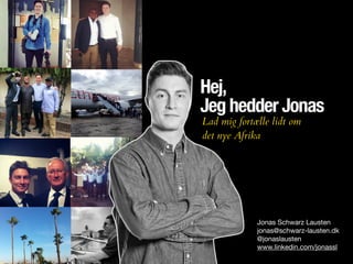 Hej,
Jeg hedder Jonas
Jonas Schwarz Lausten

jonas@schwarz-lausten.dk

@jonaslausten

www.linkedin.com/jonassl
Lad mig fortælle lidt om
det nye Afrika
 