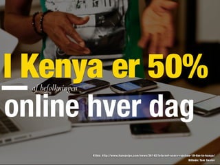 Billede: Tom Saater
Kilde: http://www.humanipo.com/news/36142/internet-users-reaches-19-6m-in-kenya/
I Kenya er 50%af befolkningen
online hver dag
 