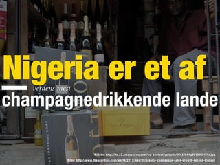 Kilde: http://www.theguardian.com/world/2013/may/08/nigeria-champagne-sales-growth-second-highest
Billede: http://jto.s3.amazonaws.com/wp-content/uploads/2013/04/fg20130501f1a.jpg
Nigeria er et afverdens mest
champagnedrikkende lande
 