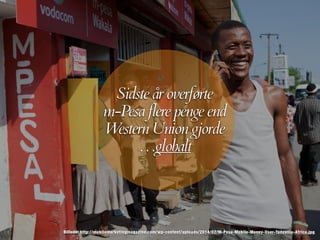 Billede: http://mobilemarketingmagazine.com/wp-content/uploads/2014/02/M-Pesa-Mobile-Money-User-Tanzania-Africa.jpg
Sidste år overførte
m-Pesa flere penge end
Western Union gjorde
…globalt
 