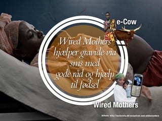 Wired Mothers
e-Cow
Billede: http://maternity.dk/en/patron-and-ambassadors
Wired Mothers
hjælper gravide via  
sms med
gode råd og hjælp
til fødsel
 