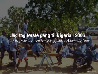 Jeg tog første gang til Nigeria i 2006
… og byggede bl.a. den første legeplads i Adamawa State
Billede: Privat
 