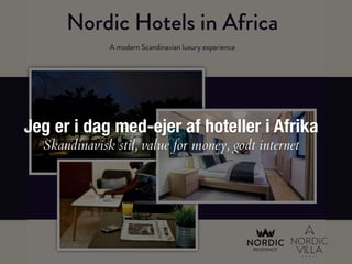Nordic Hotels in Africa
A modern Scandinavian luxury experience
Jeg er i dag med-ejer af hoteller i Afrika
Skandinavisk stil, value for money, godt internet
 