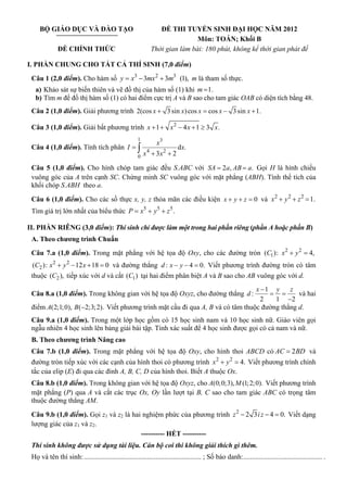 BỘ GIÁO DỤC VÀ ĐÀO TẠO                                     ĐỀ THI TUYỂN SINH ĐẠI HỌC NĂM 2012
                                                                             Môn: TOÁN; Khối B
              ĐỀ CHÍNH THỨC                                  Thời gian làm bài: 180 phút, không kể thời gian phát đề

I. PHẦN CHUNG CHO TẤT CẢ THÍ SINH (7,0 điểm)
 Câu 1 (2,0 điểm). Cho hàm số y = x3 − 3mx 2 + 3m3 (1), m là tham số thực.
   a) Khảo sát sự biến thiên và vẽ đồ thị của hàm số (1) khi m = 1.
   b) Tìm m để đồ thị hàm số (1) có hai điểm cực trị A và B sao cho tam giác OAB có diện tích bằng 48.
 Câu 2 (1,0 điểm). Giải phương trình 2(cos x + 3 sin x) cos x = cos x − 3 sin x + 1.

 Câu 3 (1,0 điểm). Giải bất phương trình x + 1 + x 2 − 4 x + 1 ≥ 3 x .
                                                      1
                                                                x3
 Câu 4 (1,0 điểm). Tính tích phân I = ∫                                    dx.
                                                      0   x 4 + 3x2 + 2

 Câu 5 (1,0 điểm). Cho hình chóp tam giác đều S.ABC với SA = 2a, AB = a. Gọi H là hình chiếu
 vuông góc của A trên cạnh SC. Chứng minh SC vuông góc với mặt phẳng (ABH). Tính thể tích của
 khối chóp S.ABH theo a.

 Câu 6 (1,0 điểm). Cho các số thực x, y, z thỏa mãn các điều kiện x + y + z = 0 và x 2 + y 2 + z 2 = 1.
 Tìm giá trị lớn nhất của biểu thức P = x5 + y5 + z 5 .

II. PHẦN RIÊNG (3,0 điểm): Thí sinh chỉ được làm một trong hai phần riêng (phần A hoặc phần B)
 A. Theo chương trình Chuẩn
 Câu 7.a (1,0 điểm). Trong mặt phẳng với hệ tọa độ Oxy, cho các đường tròn (C1 ): x 2 + y 2 = 4,
 (C2 ): x 2 + y 2 − 12 x + 18 = 0 và đường thẳng d : x − y − 4 = 0. Viết phương trình đường tròn có tâm
 thuộc (C2 ), tiếp xúc với d và cắt (C1 ) tại hai điểm phân biệt A và B sao cho AB vuông góc với d.
                                                                                  x −1 y     z
 Câu 8.a (1,0 điểm). Trong không gian với hệ tọa độ Oxyz, cho đường thẳng d :         = =       và hai
                                                                                    2   1 −2
 điểm A(2;1; 0), B (−2;3; 2). Viết phương trình mặt cầu đi qua A, B và có tâm thuộc đường thẳng d.
 Câu 9.a (1,0 điểm). Trong một lớp học gồm có 15 học sinh nam và 10 học sinh nữ. Giáo viên gọi
 ngẫu nhiên 4 học sinh lên bảng giải bài tập. Tính xác suất để 4 học sinh được gọi có cả nam và nữ.
 B. Theo chương trình Nâng cao
 Câu 7.b (1,0 điểm). Trong mặt phẳng với hệ tọa độ Oxy, cho hình thoi ABCD có AC = 2 BD và
 đường tròn tiếp xúc với các cạnh của hình thoi có phương trình x 2 + y 2 = 4. Viết phương trình chính
 tắc của elip (E) đi qua các đỉnh A, B, C, D của hình thoi. Biết A thuộc Ox.
 Câu 8.b (1,0 điểm). Trong không gian với hệ tọa độ Oxyz, cho A(0; 0;3), M (1; 2; 0). Viết phương trình
 mặt phẳng (P) qua A và cắt các trục Ox, Oy lần lượt tại B, C sao cho tam giác ABC có trọng tâm
 thuộc đường thẳng AM.

 Câu 9.b (1,0 điểm). Gọi z1 và z2 là hai nghiệm phức của phương trình z 2 − 2 3 i z − 4 = 0. Viết dạng
 lượng giác của z1 và z2.
                                        ---------- HẾT ----------
 Thí sinh không được sử dụng tài liệu. Cán bộ coi thi không giải thích gì thêm.
 Họ và tên thí sinh: ................................................................... ; Số báo danh:............................................. .
 