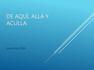 DE AQUÍ, ALLÁ Y
ACULLA
Arpon Files 2018
 