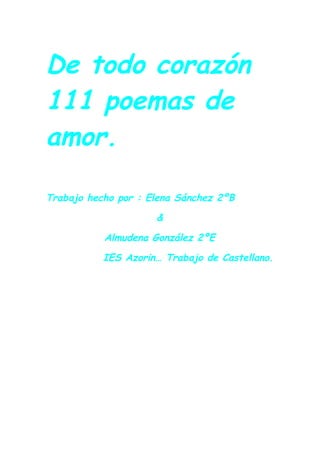 De todo corazón
111 poemas de
amor.

Trabajo hecho por : Elena Sánchez 2ºB
                     &
           Almudena González 2ºE
           IES Azorin… Trabajo de Castellano.
 