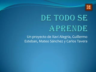 De Todo Se Aprende Un proyecto de Xavi Alegria, Guillermo Esteban, Mateo Sánchez y Carlos Tavera 