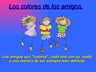 Los colores de los amigos  Los amigos son &quot;colores&quot;, cada uno con su  matiz,  y una manera de ser siempre bien definida.  