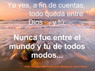 Nunca fue entre el mundo y tú de todos modos... Ya ves, a fin de cuentas, todo queda entre Dios y tú; POR FAVOR COMPARTE ESTE MENSAJE CON OTROS