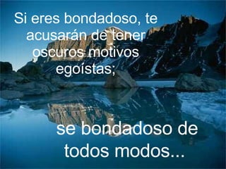 Si eres bondadoso, te acusarán de tener oscuros motivos egoístas; se bondadoso de todos modos...