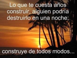 Lo que te cuesta años construir, alguien podría destruirlo en una noche; construye de todos modos...